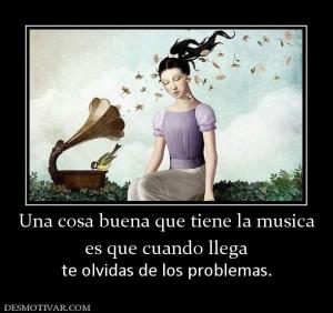Una cosa buena que tiene la musica es que cuando llega  te olvidas de los problemas.