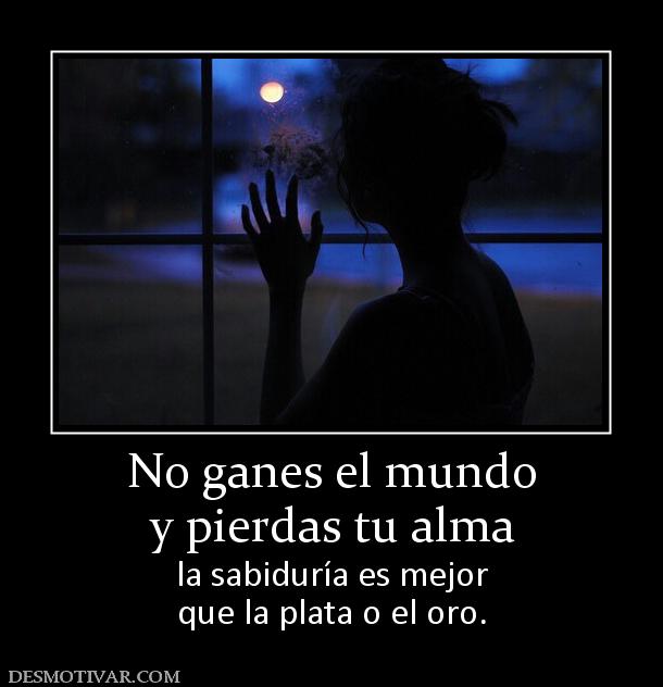 No ganes el mundo y pierdas tu alma  la sabiduría es mejor que la plata o el oro.