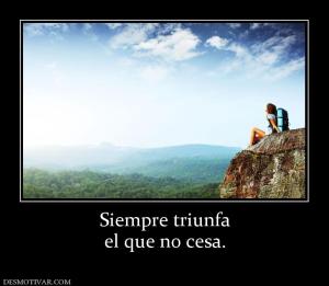 Siempre triunfa el que no cesa.