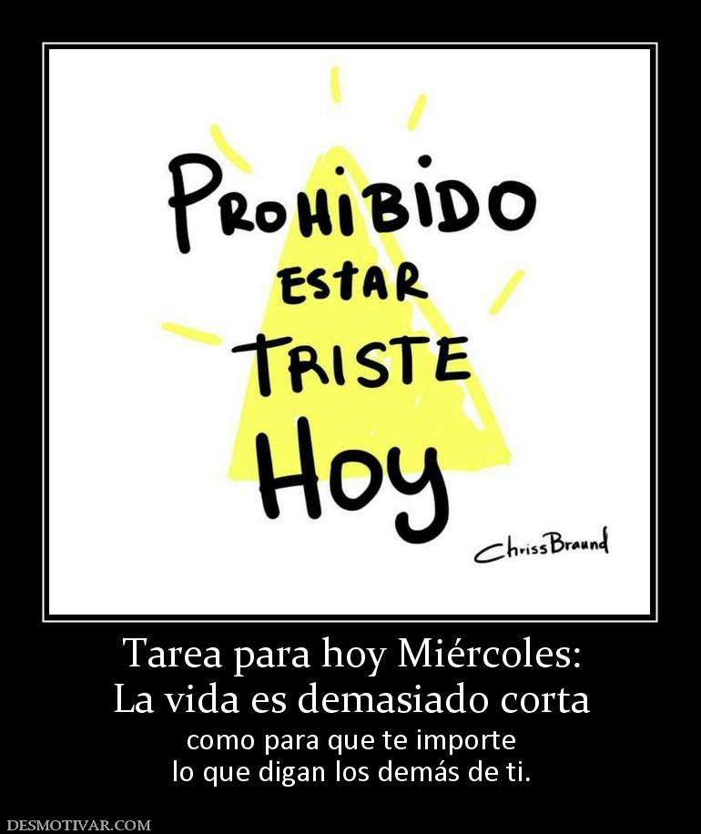 Tarea para hoy Miércoles: La vida es demasiado corta  como para que te importe lo que digan los demás de ti.