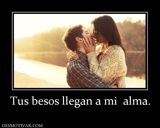 Tus besos llegan a mi  alma.