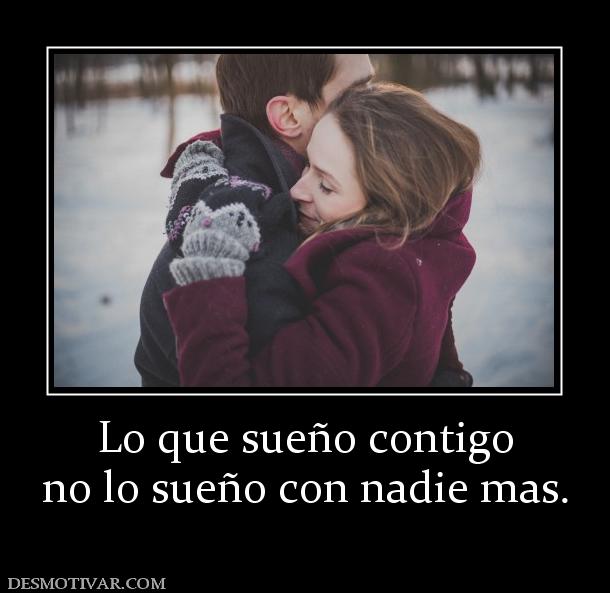 Lo que sueño contigo no lo sueño con nadie mas.