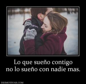 Lo que sueño contigo no lo sueño con nadie mas.