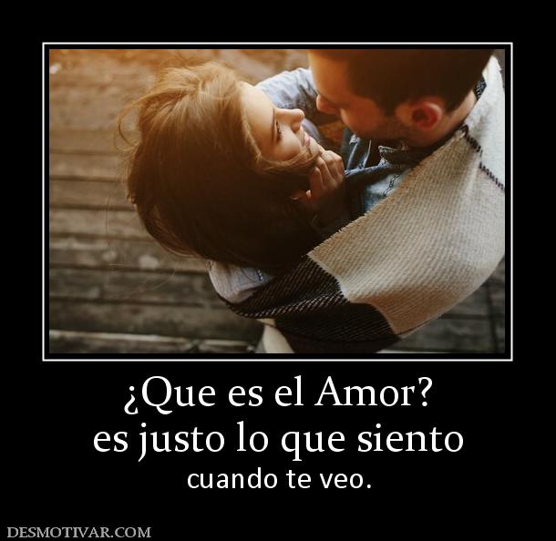 ¿Que es el Amor? es justo lo que siento  cuando te veo.