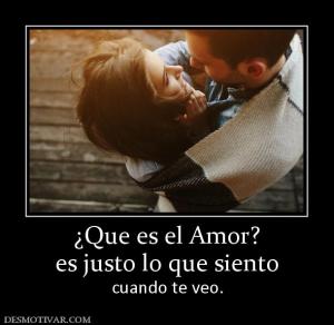 ¿Que es el Amor? es justo lo que siento  cuando te veo.