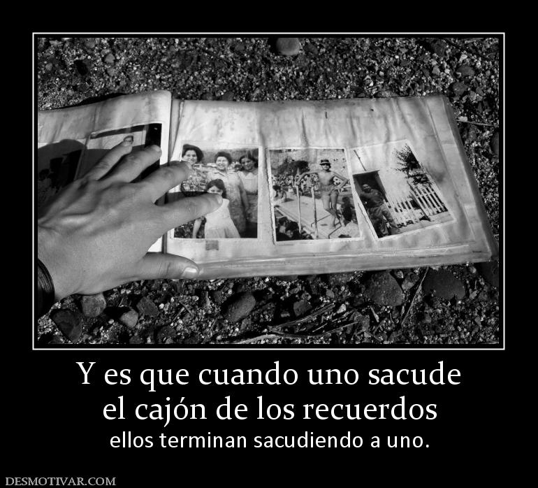 Y es que cuando uno sacude el cajón de los recuerdos  ellos terminan sacudiendo a uno.