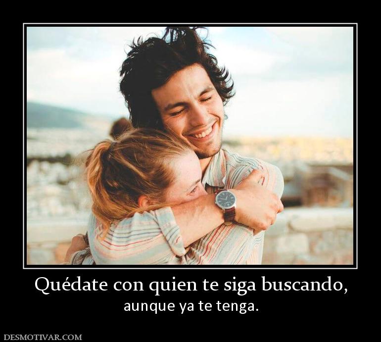 Quédate con quien te siga buscando, aunque ya te tenga.