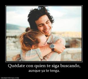 Quédate con quien te siga buscando, aunque ya te tenga.