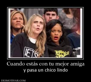 Cuando estás con tu mejor amiga y pasa un chico lindo