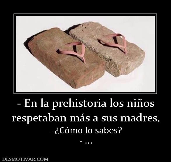 - En la prehistoria los niños respetaban más a sus madres. - ¿Cómo lo sabes? - ...
