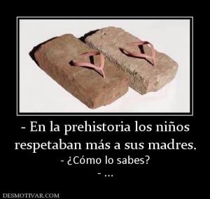 - En la prehistoria los niños respetaban más a sus madres. - ¿Cómo lo sabes? - ...