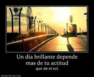 Un día brillante depende mas de tu actitud que de el sol.