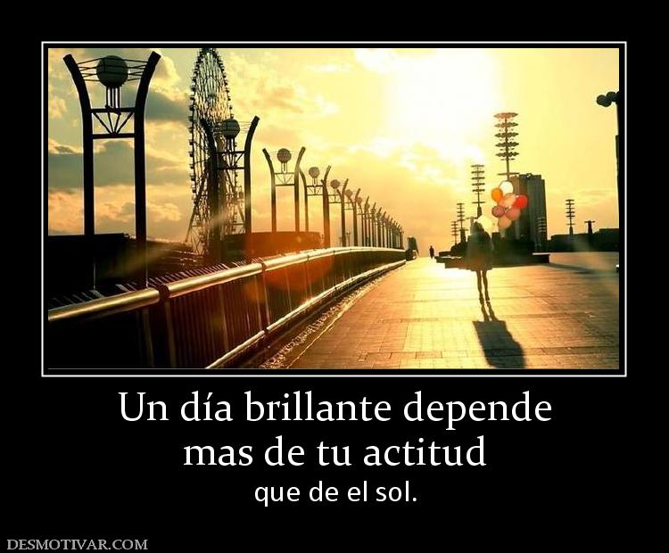 Un día brillante depende mas de tu actitud que de el sol.
