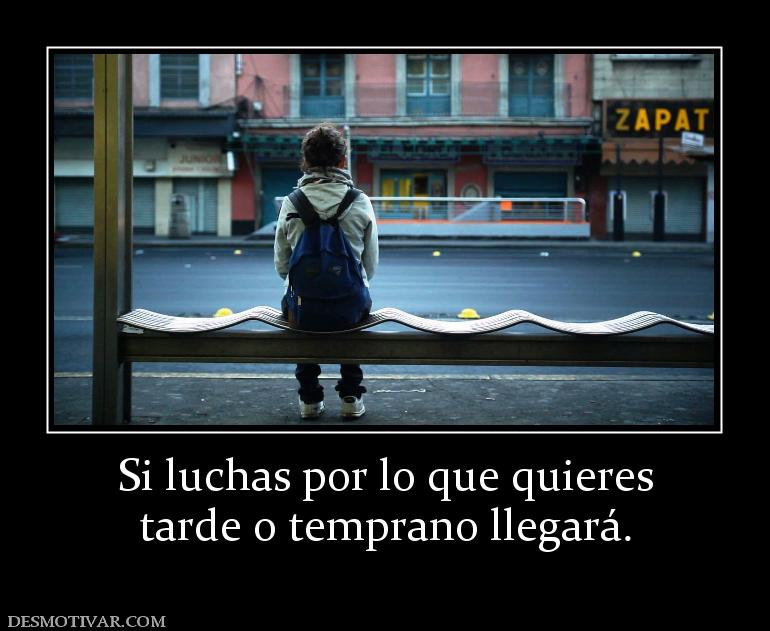 Si luchas por lo que quieres tarde o temprano llegará.
