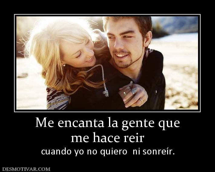 Me encanta la gente que me hace reir  cuando yo no quiero  ni sonreír.