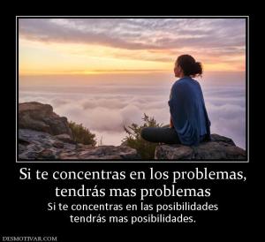 Si te concentras en los problemas, tendrás mas problemas  Si te concentras en las posibilidades tendrás mas posibilidades.