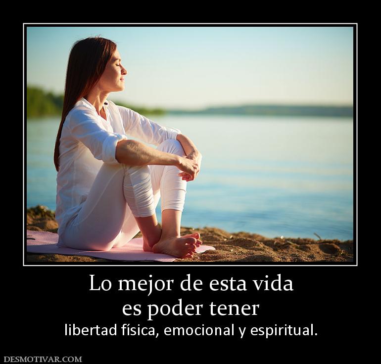 Lo mejor de esta vida es poder tener libertad física, emocional y espiritual.