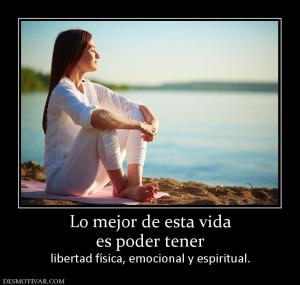 Lo mejor de esta vida es poder tener libertad física, emocional y espiritual.