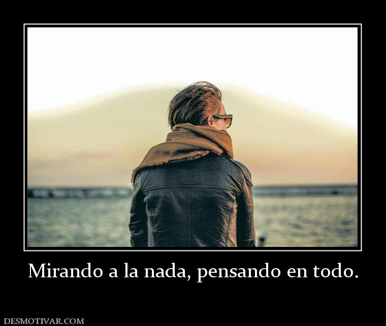 Mirando a la nada, pensando en todo.