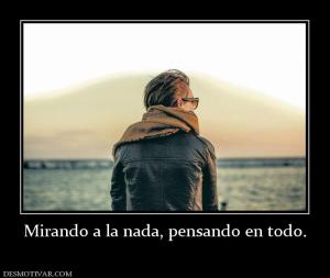 Mirando a la nada, pensando en todo.