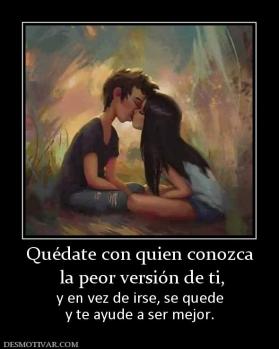 Quédate con quien conozca  la peor versión de ti, y en vez de irse, se quede y te ayude a ser mejor.
