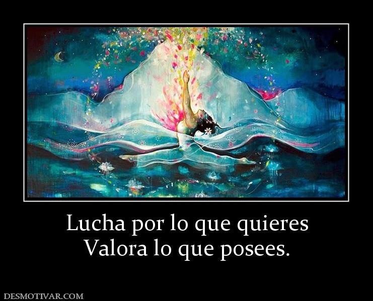 Lucha por lo que quieres Valora lo que posees.