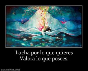 Lucha por lo que quieres Valora lo que posees.