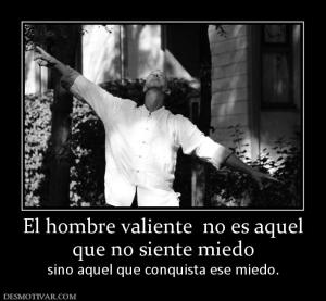 El hombre valiente  no es aquel que no siente miedo sino aquel que conquista ese miedo.