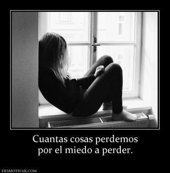 Cuantas cosas perdemos por el miedo a perder.