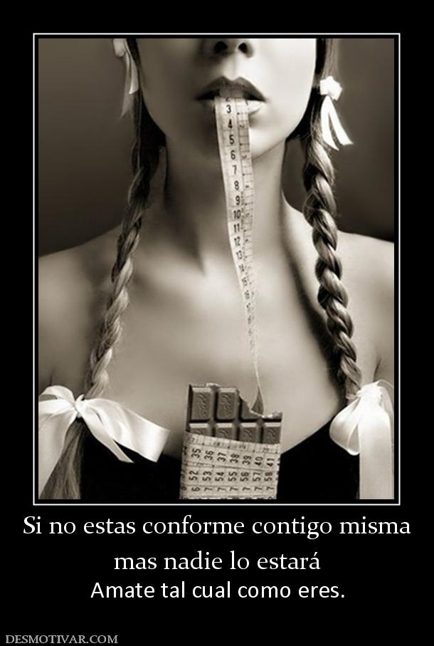 Si no estas conforme contigo misma mas nadie lo estará  Amate tal cual como eres.