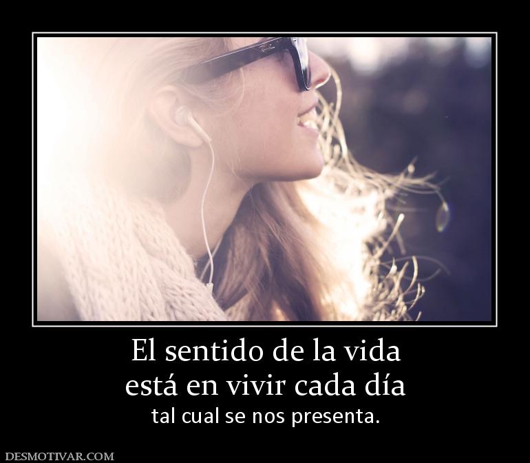 El sentido de la vida está en vivir cada día  tal cual se nos presenta.