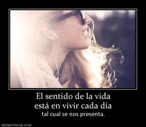El sentido de la vida está en vivir cada día  tal cual se nos presenta.