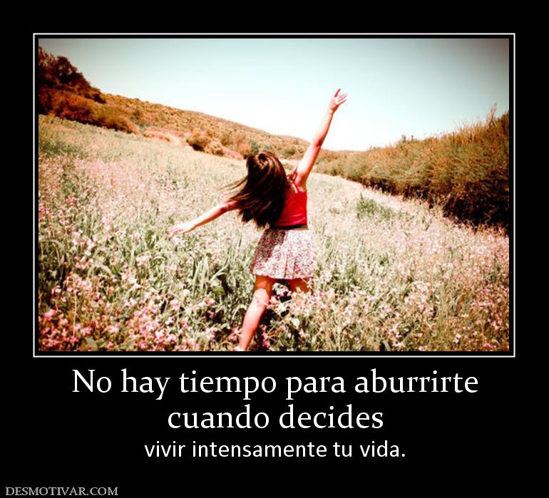 No hay tiempo para aburrirte cuando decides  vivir intensamente tu vida.