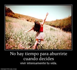 No hay tiempo para aburrirte cuando decides  vivir intensamente tu vida.