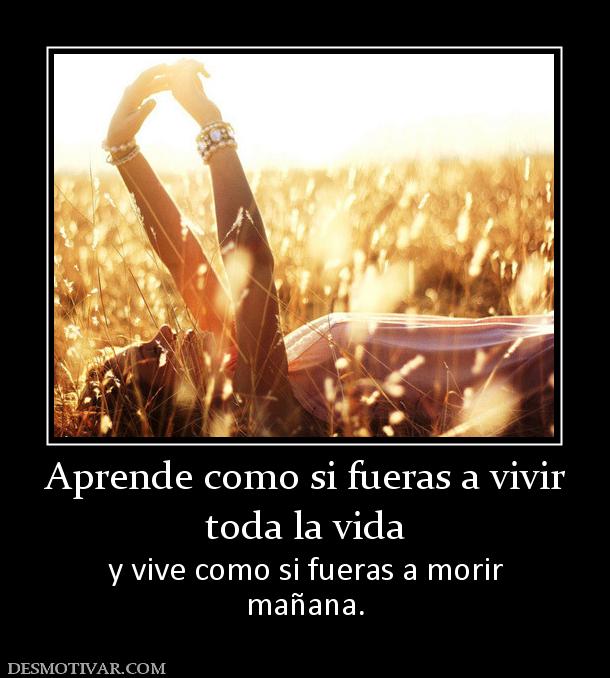 Aprende como si fueras a vivir toda la vida  y vive como si fueras a morir mañana.