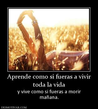 Aprende como si fueras a vivir toda la vida  y vive como si fueras a morir mañana.