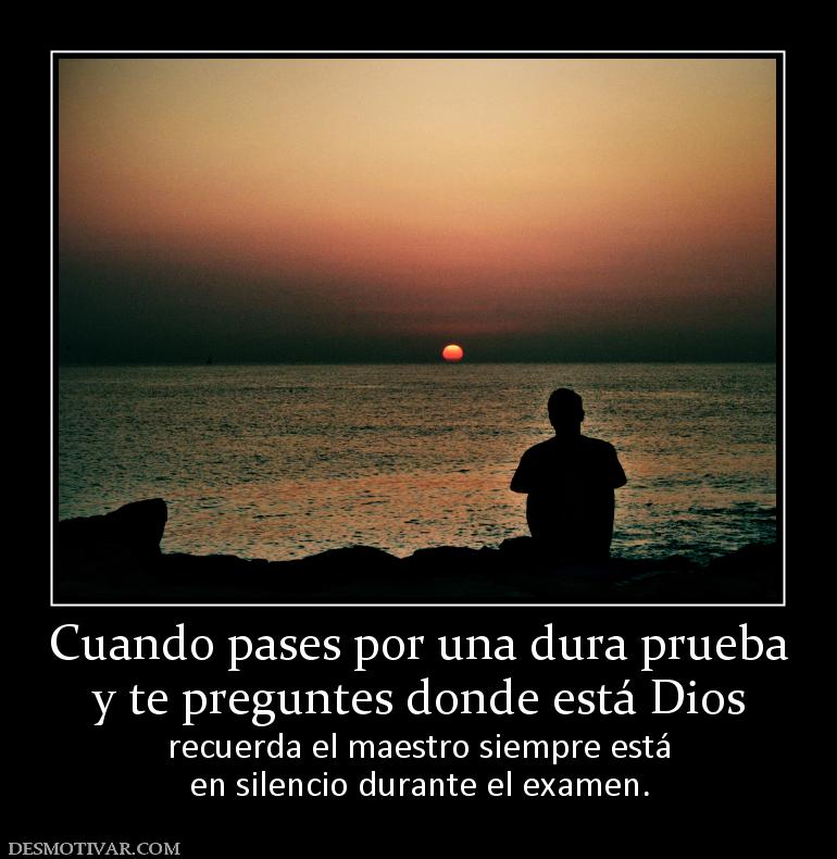 Cuando pases por una dura prueba y te preguntes donde está Dios  recuerda el maestro siempre está en silencio durante el examen.