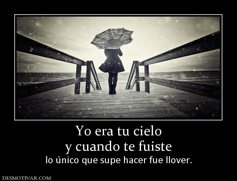 Yo era tu cielo y cuando te fuiste  lo único que supe hacer fue llover.