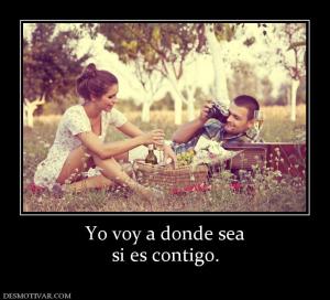 Yo voy a donde sea si es contigo.