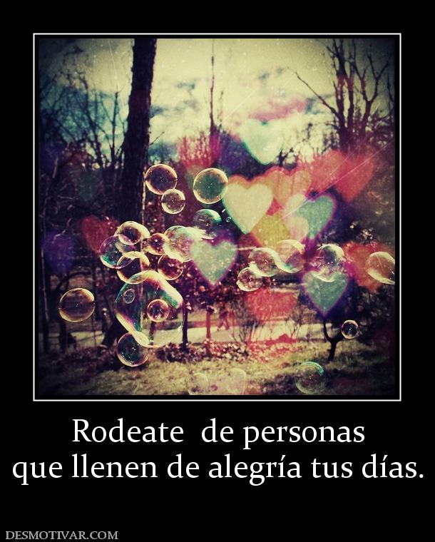 Rodeate  de personas que llenen de alegría tus días.