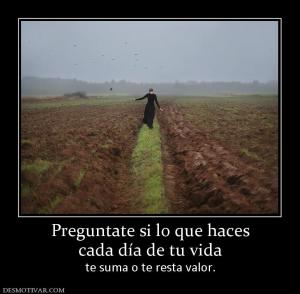 Preguntate si lo que haces cada día de tu vida  te suma o te resta valor.