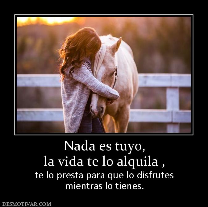 Nada es tuyo, la vida te lo alquila , te lo presta para que lo disfrutes mientras lo tienes.