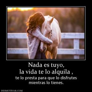 Nada es tuyo, la vida te lo alquila , te lo presta para que lo disfrutes mientras lo tienes.