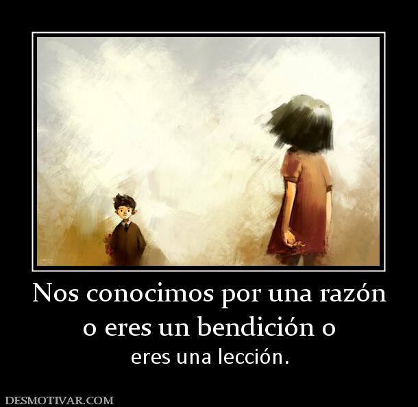 Nos conocimos por una razón o eres un bendición o  eres una lección.