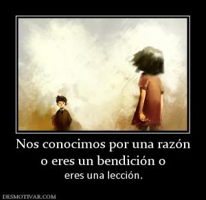 Nos conocimos por una razón o eres un bendición o  eres una lección.