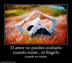 El amor no puedes ocultarlo cuando existe , ní fingirlo cuando no existe.