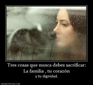 Tres cosas que nunca debes sacrificar: La familia , tu corazón y tu dignidad.