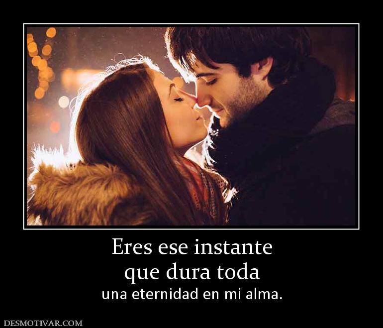 Eres ese instante que dura toda  una eternidad en mi alma.