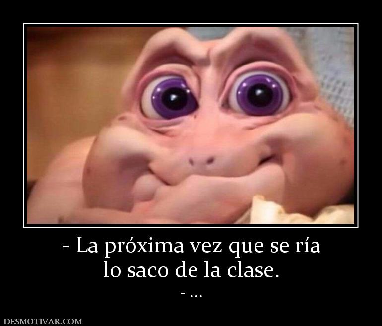 - La próxima vez que se ría lo saco de la clase. - ...
