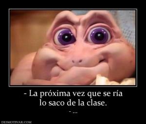 - La próxima vez que se ría lo saco de la clase. - ...